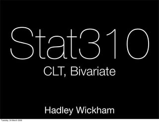 Stat310          CLT, Bivariate


                         Hadley Wickham
Tuesday, 24 March 2009
 