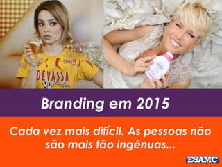 Branding em 2015
Cada vez mais difícil. As pessoas não
são mais tão ingênuas...
 