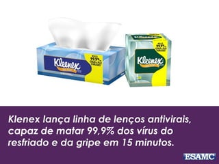 Klenex lança linha de lenços antivirais,
capaz de matar 99,9% dos vírus do
resfriado e da gripe em 15 minutos.
 