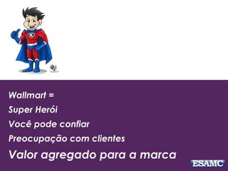 Wallmart =
Super Herói
Você pode confiar
Preocupação com clientes
Valor agregado para a marca
 