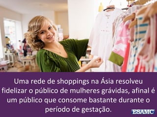 Uma rede de shoppings na Ásia resolveu
fidelizar o público de mulheres grávidas, afinal é
um público que consome bastante durante o
período de gestação.
 