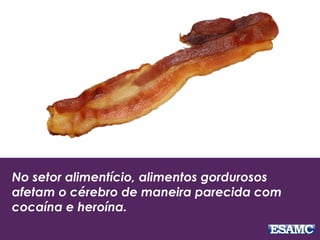 No setor alimentício, alimentos gordurosos
afetam o cérebro de maneira parecida com
cocaína e heroína.
 