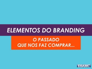 ELEMENTOS DO BRANDING
O PASSADO
QUE NOS FAZ COMPRAR...
 