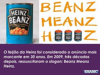 O feijão da Heinz foi considerado o anúncio mais
marcante em 30 anos. Em 2009, três décadas
depois, ressuscitaram o slogan: Beanz Meanz
Heinz.
 