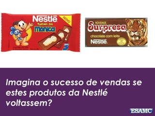 Imagina o sucesso de vendas se
estes produtos da Nestlé
voltassem?
 