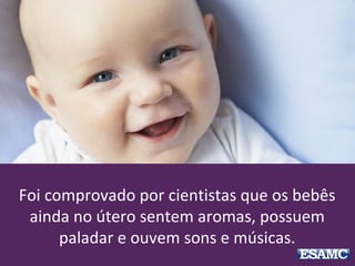 Foi comprovado por cientistas que os bebês
ainda no útero sentem aromas, possuem
paladar e ouvem sons e músicas.
 
