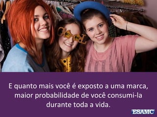 E quanto mais você é exposto a uma marca,
maior probabilidade de você consumi-la
durante toda a vida.
 