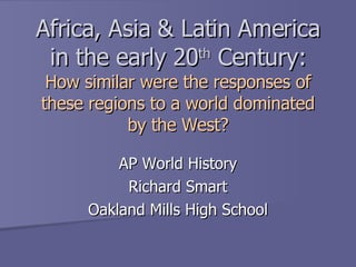 Africa, Asia & Latin America in the early 20 th  Century: How similar were the responses of these regions to a world dominated by the West? AP World History Richard Smart Oakland Mills High School 
