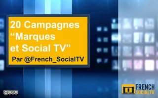 20 Campagnes
“Marques
et Social TV”
Par @French_SocialTV
 