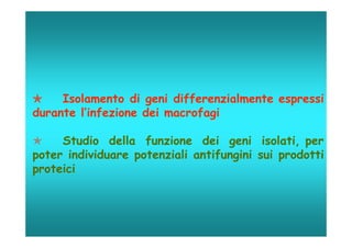     Isolamento di geni differenzialmente espressi
durante l’infezione dei macrofagi

    Studio della funzione dei geni isolati, per
poter individuare potenziali antifungini sui prodotti
proteici
 