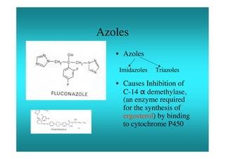 Azoles
   • Azoles

    Imidazoles   Triazoles

   • Causes Inhibition of
     C-14 α demethylase,
     (an enzyme required
     for the synthesis of
     ergosterol) by binding
     to cytochrome P450
 