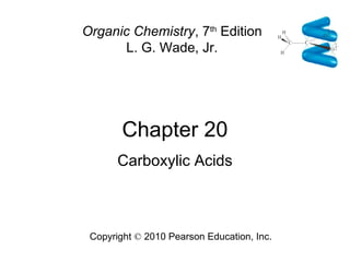 Chapter 20
Copyright © 2010 Pearson Education, Inc.
Organic Chemistry, 7th
Edition
L. G. Wade, Jr.
Carboxylic Acids
 