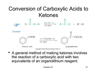 Chapter 20 51
Conversion of Carboxylic Acids to
Ketones
 A general method of making ketones involves
the reaction of a carboxylic acid with two
equivalents of an organolithium reagent.
 