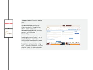 REGISTRATION
KIVIAT
The website’s registration is very
easy.
In the Homepage there is the
direct connection to log in, from
where users can choose
between logging with an existent
account or registering
themselves.
Registration doesn’t need a lot of
information and users can
easily go into their personal area.
Customers can also enter using
their Facebook’s personal account
and this make the process faster.
 