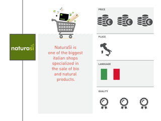 NaturaSì is
one of the biggest
italian shops
specialized in
the sale of bio
and natural
products.
PRICE
PLACE
LANGUAGE
QUALITY
 