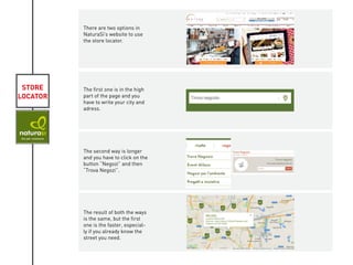 STORE
LOCATOR
There are two options in
NaturaSì’s website to use
the store locator.
The first one is in the high
part of the page and you
have to write your city and
adress.
The second way is longer
and you have to click on the
button “Negozi” and then
“Trova Negozi”.
The result of both the ways
is the same, but the first
one is the faster, especial-
ly if you already know the
street you need.
KIVIAT
 