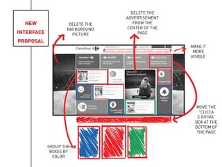 NEW
INTERFACE
PROPOSAL
MAKE IT
MORE
VISIBLE
MOVE THE
“CLICCA
E RITIRA”
BOX AT THE
BOTTOM OF
THE PAGE
DELETE THE
BACKGROUND
PICTURE
DELETE THE
ADVERTISEMENT
FROM THE
CENTER OF THE
PAGE
GROUP THE
BOXES BY
COLOR
 