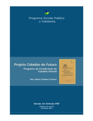 Versão em formato PDF
Programa Gestão Pública
e Cidadania
Projeto Cidadão do Futuro
Programa de Erradicação do
Trabalho Infantil
finalistas do ciclo de
premiação 2001
Ana Julieta Teodoro Cleaver
 