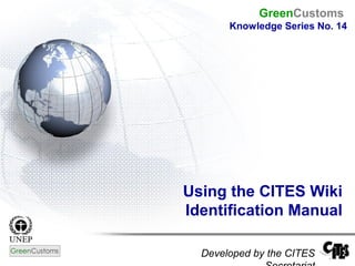 Using the CITES Wiki
Identification Manual
Developed by the CITES
GreenCustoms
Knowledge Series No. 14
 