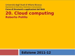 Edizione 2011-12 Università degli Studi di Milano Bicocca Dipartimento di Informatica, Sistemistica e Comunicazione Corso di Strumenti e applicazioni del Web 20. Cloud computing Roberto Polillo  