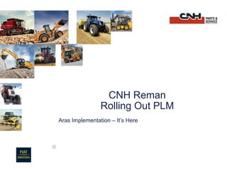 CNH Reman
Rolling Out PLM
Aras Implementation – It’s Here
 