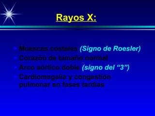 Rayos X: Muescas costales   ( Signo de  Roesler ) Corazón de tamaño n ormal Arco aórtico doble   (sign o del  “3”) Cardiomegal ia y congestión pulmonar en fases tardías 