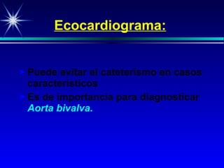 Ecocardiogram a : Puede evitar el cateterismo en casos característicos Es de importancia para diagnosticar  Aorta bivalva. 