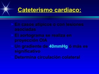 Cateterismo cardiaco: En casos atípicos o con lesiones asociadas El aortograma se realiza en proyección OIA Un gradiente de  40mmHg   ó más es significativo Determina circulación colateral 