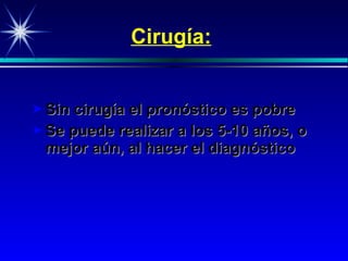 Cirugía: Sin cirugía el pronóstico es pobre Se puede realizar a los  5-10  años, o mejor aún, al hacer el diagnóstico 