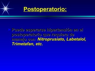Postoperatorio: Puede esperarse hipertensión en el postoperatorio que requiera de manejo con  Nitroprus iato , Labetalol, Trimeta f an , etc. 