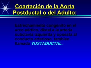 Coa rtación de la  Aorta  Postductal o del Adulto : Estrechamiento congénito en el arco aórtico, distal a la arteria subclavia izquierda y opuesta al conducto arterioso, tambien llamada  Y UXTADUCTAL. 