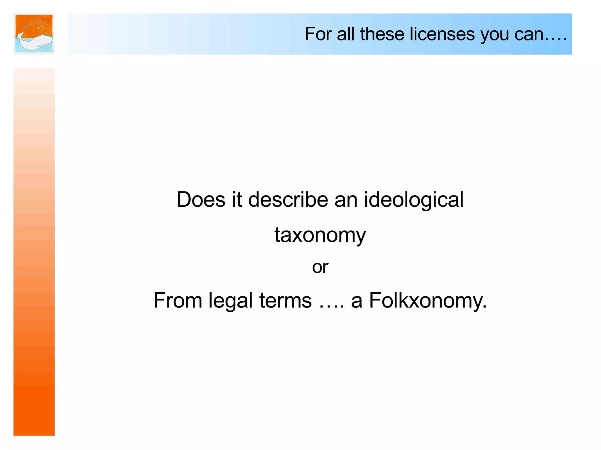 For all these licenses you can….




  Does it describe an ideological
            taxonomy
                or
From legal terms …. a Folkxonomy.
 