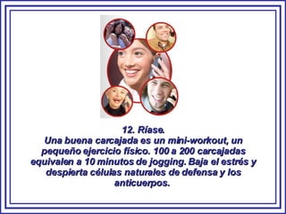 12. Ríase. Una buena carcajada es un mini-workout, un pequeño ejercicio físico. 100 a 200 carcajadas equivalen a 10 minutos de jogging. Baja el estrés y despierta células naturales de defensa y los anticuerpos.  