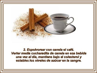 2. Espolvorear con canela el café. Verter media cucharadita de canela en esa bebida una vez al día, mantiene bajo el colesterol y estables los niveles de azúcar en la sangre. 