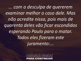 ... com a desculpa de quererem
examinar melhor o caso dele. Mas
não acredite nisso, pois mais de
quarenta deles vão ficar escondidos
esperando Paulo para o matar.
Todos eles fizeram este
juramento:...
 