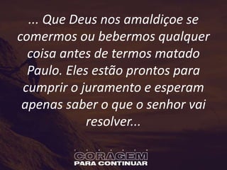 ... Que Deus nos amaldiçoe se
comermos ou bebermos qualquer
coisa antes de termos matado
Paulo. Eles estão prontos para
cumprir o juramento e esperam
apenas saber o que o senhor vai
resolver...
 