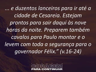 ... e duzentos lanceiros para ir até a
cidade de Cesareia. Estejam
prontos para sair daqui às nove
horas da noite. Preparem também
cavalos para Paulo montar e o
levem com toda a segurança para o
governador Félix.” (v.16-24)
 