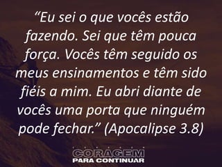 “Eu sei o que vocês estão
fazendo. Sei que têm pouca
força. Vocês têm seguido os
meus ensinamentos e têm sido
fiéis a mim. Eu abri diante de
vocês uma porta que ninguém
pode fechar.” (Apocalipse 3.8)
 