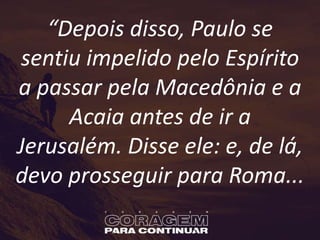 “Depois disso, Paulo se
sentiu impelido pelo Espírito
a passar pela Macedônia e a
Acaia antes de ir a
Jerusalém. Disse ele: e, de lá,
devo prosseguir para Roma...
 