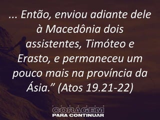 ... Então, enviou adiante dele
à Macedônia dois
assistentes, Timóteo e
Erasto, e permaneceu um
pouco mais na província da
Ásia.” (Atos 19.21-22)
 