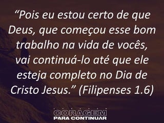 “Pois eu estou certo de que
Deus, que começou esse bom
trabalho na vida de vocês,
vai continuá-lo até que ele
esteja completo no Dia de
Cristo Jesus.” (Filipenses 1.6)
 