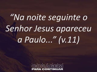“Na noite seguinte o
Senhor Jesus apareceu
a Paulo...” (v.11)
 