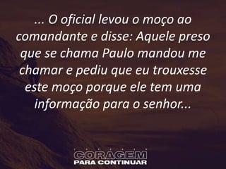 ... O oficial levou o moço ao
comandante e disse: Aquele preso
que se chama Paulo mandou me
chamar e pediu que eu trouxesse
este moço porque ele tem uma
informação para o senhor...
 