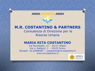 M.R. COSTANTINO & PARTNERS
Consulenza di Direzione per le
Risorse Umane
MARIA RITA COSTANTINO
Via Montebello, 14 - 20121 Milano
Via U. Rattazzi, 3 - 10123 Torino
Recapiti: 02.62086087 – costantino@mrcostantino.it
www.mrcostantino.it
AIDDA INCONTRA AIDDA
 