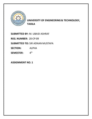 SUBMITTED BY: M. UBAID ASHRAF
REG. NUMBER: 20-CP-09
SUBMITTED TO: SIR ADNAN MUSTAFA
SECTION: ALPHA
SEMESTER: 4th
ASSIGNMENT NO. 1
UNIVERSITY OF ENGINEERING & TECHNOLOGY,
TAXILA
 
