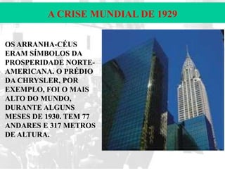 A CRISE MUNDIAL DE 1929
OS ARRANHA-CÉUS
ERAM SÍMBOLOS DA
PROSPERIDADE NORTEAMERICANA. O PRÉDIO
DA CHRYSLER, POR
EXEMPLO, FOI O MAIS
ALTO DO MUNDO,
DURANTE ALGUNS
MESES DE 1930. TEM 77
ANDARES E 317 METROS
DE ALTURA.

 