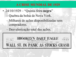 A CRISE MUNDIAL DE 1929
• 24/10/1929 – “Quinta-feira negra”
– Quebra da bolsa de Nova York.
– Milhares de ações disponibilizadas sem
compradores.
– Desvalorização total das ações.

 