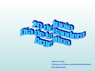 20 de Junio Día de la Bandera Argentina Alumnos 1er Año  Tecnicatura en Diseño y producción de Indumentaria Prof. Roberto Santi 