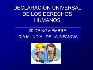 DECLARACIÓN UNIVERSAL
DE LOS DERECHOS
HUMANOS
20 DE NOVIEMBRE:
DÍA MUNDIAL DE LA INFANCIA
 