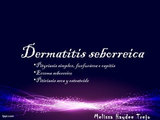 Dermatitis seborreica
•Pityriasis simplex, furfurácea o capitis
•Eccema seborreico
•Pitiriasis seca y esteatoide
Melissa Haydee Trejo
 